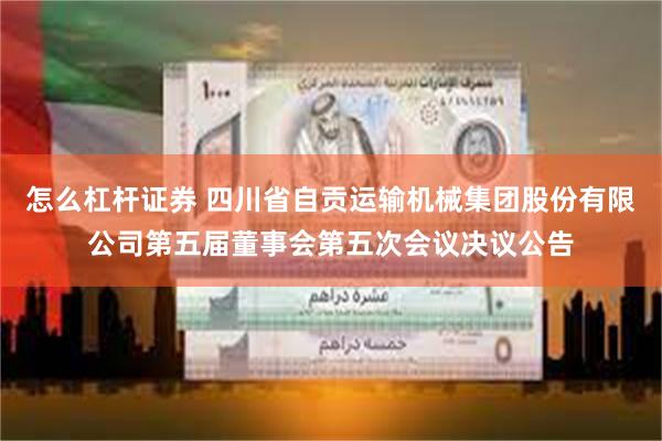 怎么杠杆证券 四川省自贡运输机械集团股份有限公司第五届董事会第五次会议决议公告