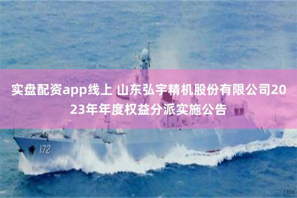 实盘配资app线上 山东弘宇精机股份有限公司2023年年度权益分派实施公告
