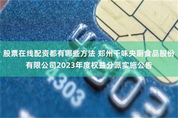 股票在线配资都有哪些方法 郑州千味央厨食品股份有限公司2023年度权益分派实施公告