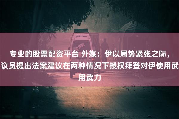 专业的股票配资平台 外媒：伊以局势紧张之际，美议员提出法案建议在两种情况下授权拜登对伊使用武力