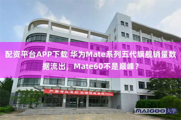 配资平台APP下载 华为Mate系列五代旗舰销量数据流出，Mate60不是巅峰？