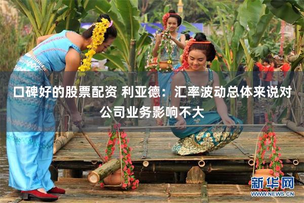 口碑好的股票配资 利亚德：汇率波动总体来说对公司业务影响不大