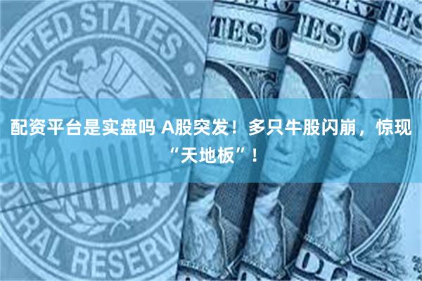配资平台是实盘吗 A股突发！多只牛股闪崩，惊现“天地板”！