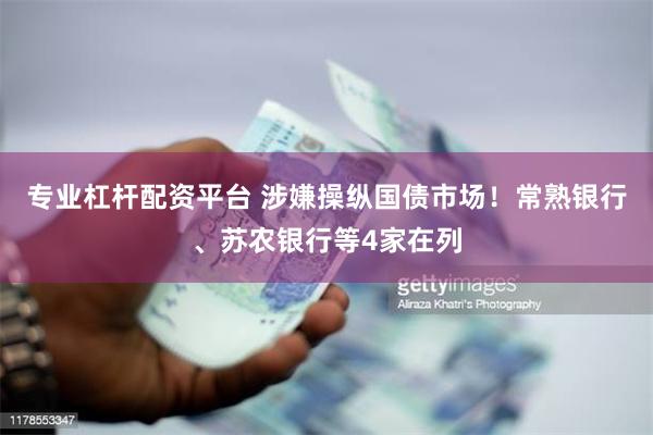 专业杠杆配资平台 涉嫌操纵国债市场！常熟银行、苏农银行等4家在列