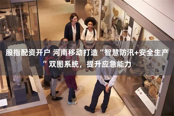 股指配资开户 河南移动打造“智慧防汛+安全生产”双图系统，提升应急能力