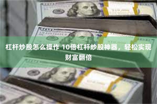 杠杆炒股怎么操作 10倍杠杆炒股神器，轻松实现财富翻倍