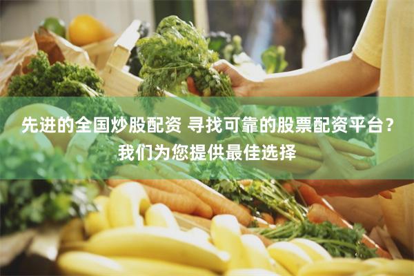 先进的全国炒股配资 寻找可靠的股票配资平台？我们为您提供最佳选择