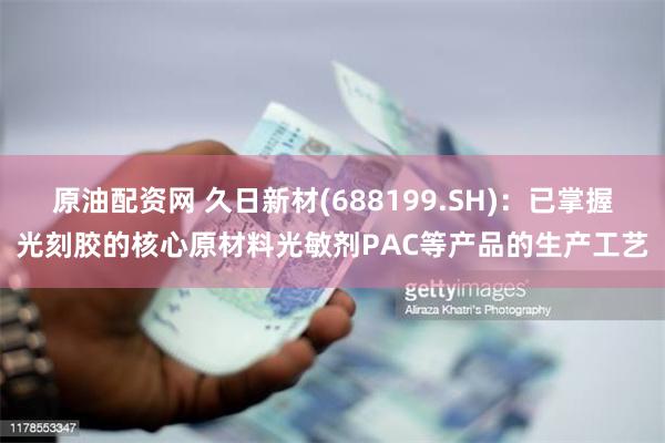 原油配资网 久日新材(688199.SH)：已掌握光刻胶的核心原材料光敏剂PAC等产品的生产工艺