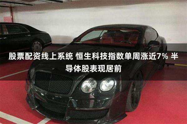 股票配资线上系统 恒生科技指数单周涨近7% 半导体股表现居前