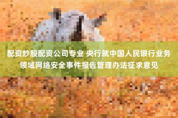 配资炒股配资公司专业 央行就中国人民银行业务领域网络安全事件报告管理办法征求意见