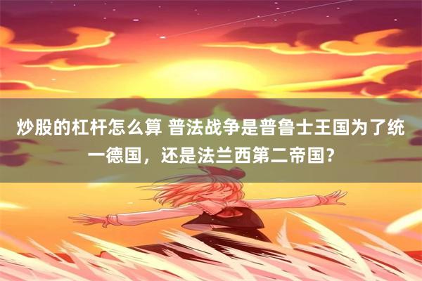 炒股的杠杆怎么算 普法战争是普鲁士王国为了统一德国，还是法兰西第二帝国？