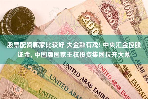 股票配资哪家比较好 大金融有戏! 中央汇金控股证金, 中国版国家主权投资集团拉开大幕
