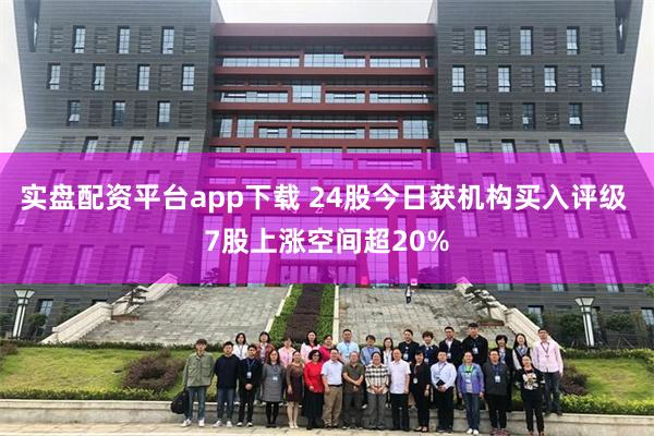 实盘配资平台app下载 24股今日获机构买入评级 7股上涨空间超20%