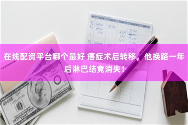 在线配资平台哪个最好 癌症术后转移，他换路一年后淋巴结竟消失！
