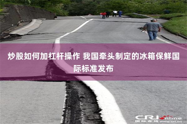 炒股如何加杠杆操作 我国牵头制定的冰箱保鲜国际标准发布