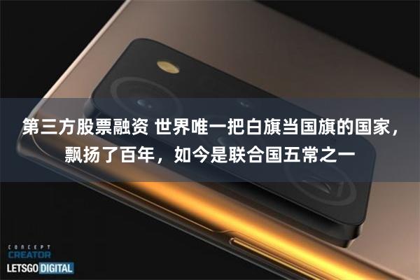第三方股票融资 世界唯一把白旗当国旗的国家，飘扬了百年，如今是联合国五常之一