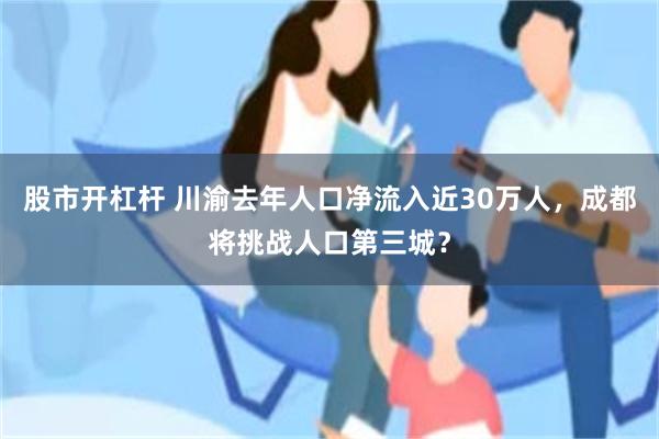 股市开杠杆 川渝去年人口净流入近30万人，成都将挑战人口第三城？