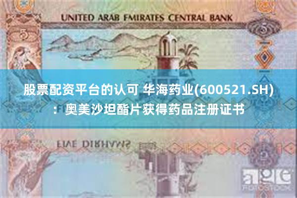 股票配资平台的认可 华海药业(600521.SH)：奥美沙坦酯片获得药品注册证书
