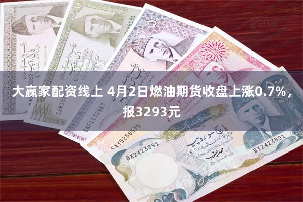 大赢家配资线上 4月2日燃油期货收盘上涨0.7%，报3293元