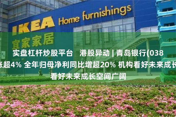 实盘杠杆炒股平台   港股异动 | 青岛银行(03866)绩后涨超4% 全年归母净利同比增超20% 机构看好未来成长空间广阔