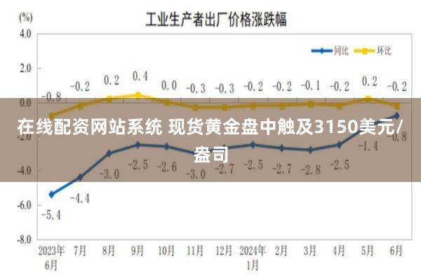 在线配资网站系统 现货黄金盘中触及3150美元/盎司