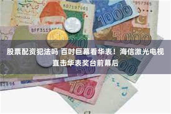 股票配资犯法吗 百吋巨幕看华表！海信激光电视直击华表奖台前幕后