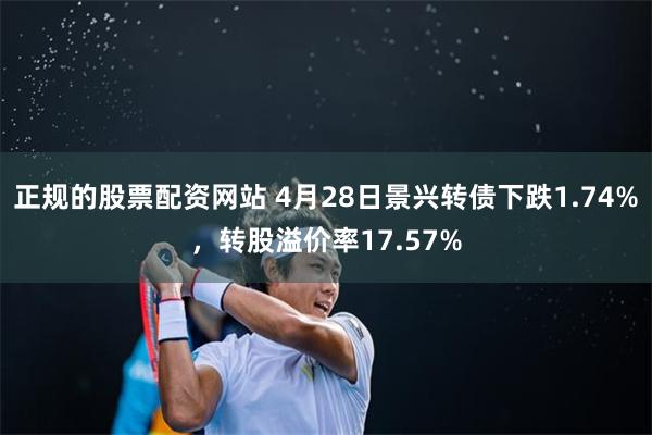 正规的股票配资网站 4月28日景兴转债下跌1.74%，转股溢价率17.57%