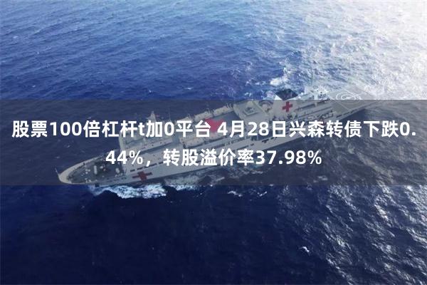 股票100倍杠杆t加0平台 4月28日兴森转债下跌0.44%，转股溢价率37.98%