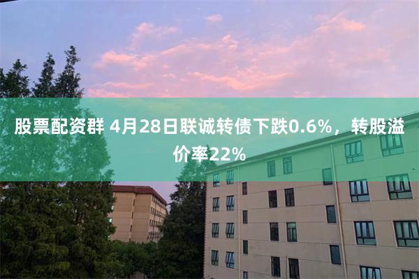 股票配资群 4月28日联诚转债下跌0.6%，转股溢价率22%