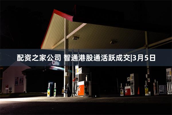 配资之家公司 智通港股通活跃成交|3月5日