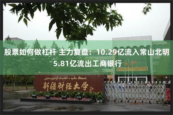 股票如何做杠杆 主力复盘：10.29亿流入常山北明 5.81亿流出工商银行