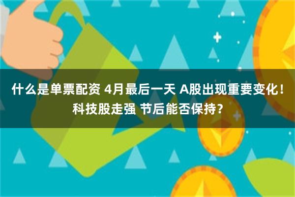 什么是单票配资 4月最后一天 A股出现重要变化！科技股走强 节后能否保持？