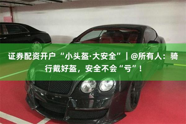 证券配资开户 “小头盔·大安全”｜@所有人：骑行戴好盔，安全不会“亏”！