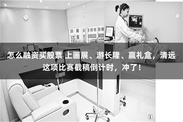 怎么融资买股票 上画展、游长隆、赢礼盒，清远这项比赛截稿倒计时，冲了！
