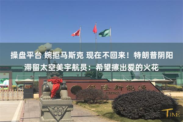 操盘平台 婉拒马斯克 现在不回来！特朗普阴阳滞留太空美宇航员：希望擦出爱的火花