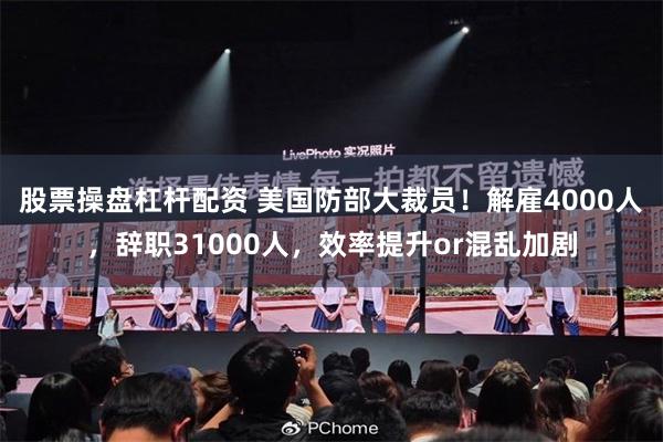 股票操盘杠杆配资 美国防部大裁员！解雇4000人，辞职31000人，效率提升or混乱加剧