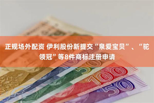 正规场外配资 伊利股份新提交“泉爱宝贝”、“驼领冠”等8件商标注册申请