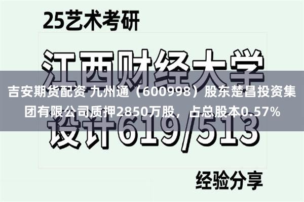 吉安期货配资 九州通（600998）股东楚昌投资集团有限公司质押2850万股，占总股本0.57%