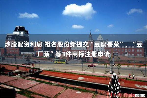炒股配资利息 祖名股份新提交“豆腐哥蔡”、“豆厂蔡”等3件商标注册申请