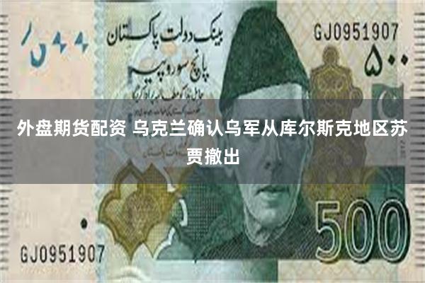 外盘期货配资 乌克兰确认乌军从库尔斯克地区苏贾撤出