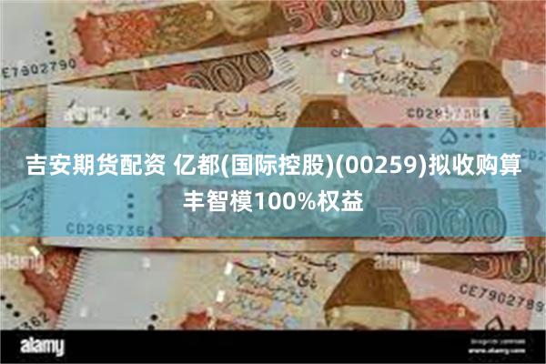 吉安期货配资 亿都(国际控股)(00259)拟收购算丰智模100%权益