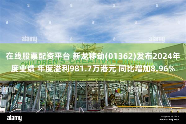 在线股票配资平台 新龙移动(01362)发布2024年度业绩 年度溢利981.7万港元 同比增加8.96%
