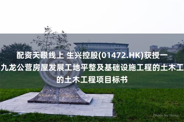 配资天眼线上 生兴控股(01472.HK)获授一份有关香港九龙公营房屋发展工地平整及基础设施工程的土木工程项目标书