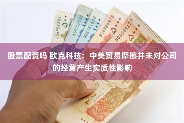 股票配资吗 欧克科技：中美贸易摩擦并未对公司的经营产生实质性影响