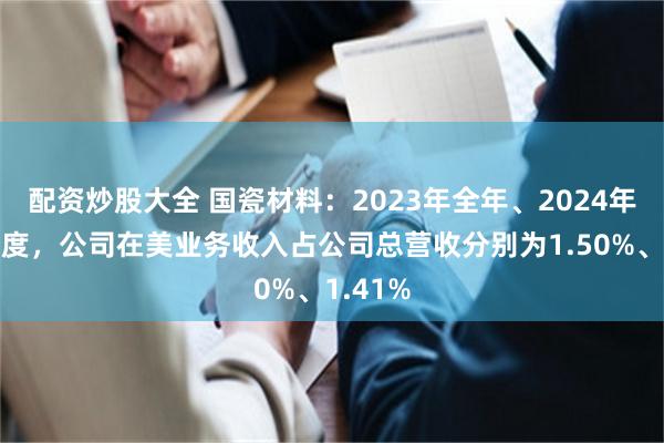 配资炒股大全 国瓷材料：2023年全年、2024年前三季度，公司在美业务收入占公司总营收分别为1.50%、1.41%