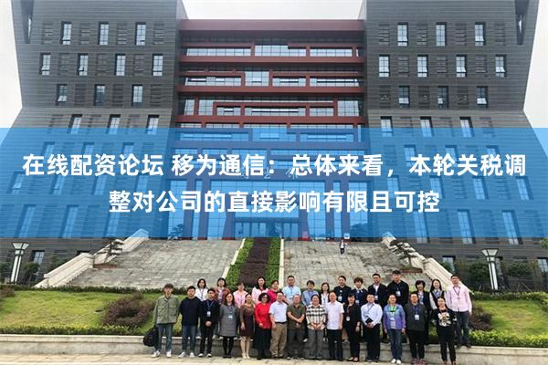 在线配资论坛 移为通信：总体来看，本轮关税调整对公司的直接影响有限且可控