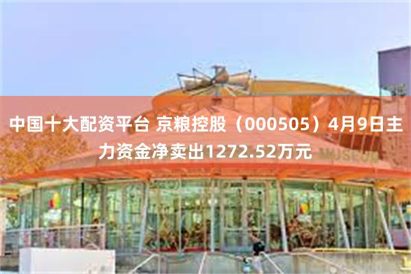 中国十大配资平台 京粮控股（000505）4月9日主力资金净卖出1272.52万元