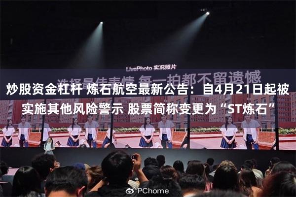 炒股资金杠杆 炼石航空最新公告：自4月21日起被实施其他风险警示 股票简称变更为“ST炼石”