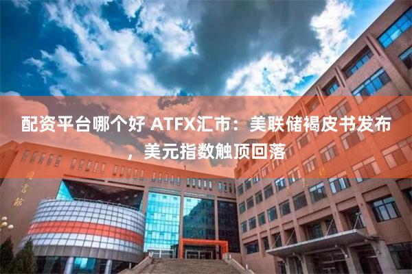 配资平台哪个好 ATFX汇市：美联储褐皮书发布，美元指数触顶回落