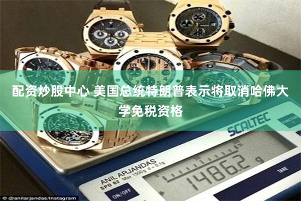 配资炒股中心 美国总统特朗普表示将取消哈佛大学免税资格